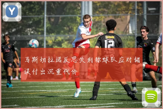马斯切拉诺反思失利称球队应对错误付出沉重代价