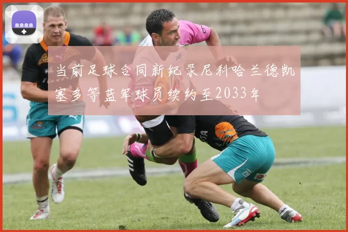 当前足球合同新纪录尼科哈兰德凯塞多等蓝军球员续约至2033年