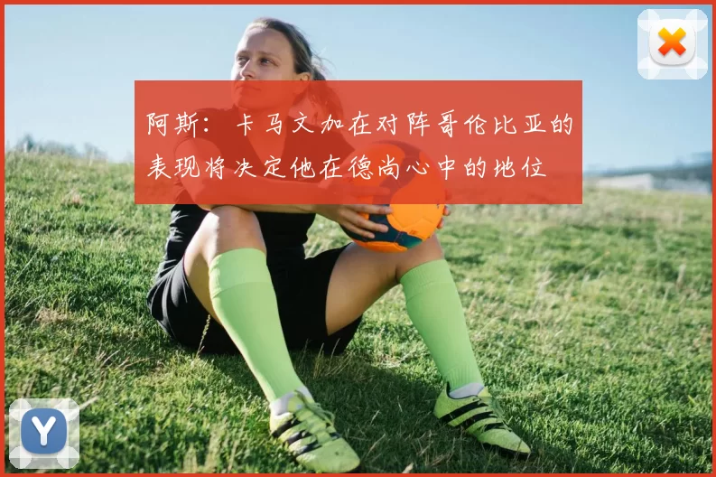 阿斯：卡马文加在对阵哥伦比亚的表现将决定他在德尚心中的地位