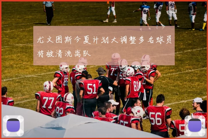 尤文图斯今夏计划大调整多名球员将被清洗离队