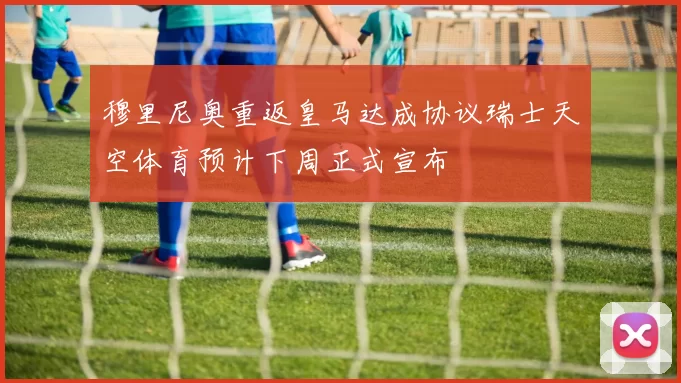 穆里尼奥重返皇马达成协议瑞士天空体育预计下周正式宣布