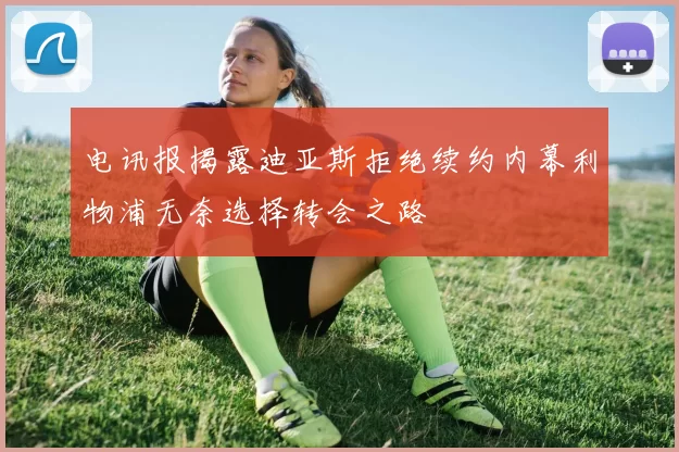 电讯报揭露迪亚斯拒绝续约内幕利物浦无奈选择转会之路
