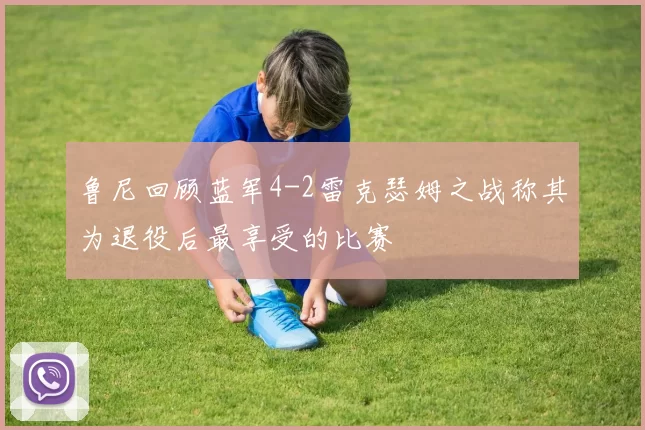 鲁尼回顾蓝军4-2雷克瑟姆之战称其为退役后最享受的比赛