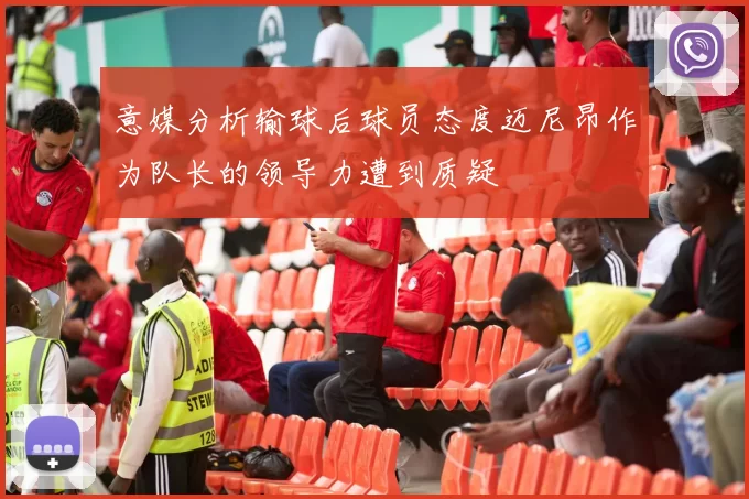 意媒分析输球后球员态度迈尼昂作为队长的领导力遭到质疑