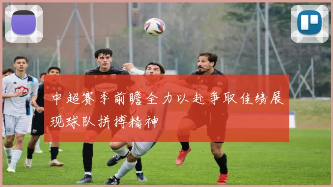 中超赛季前瞻全力以赴争取佳绩展现球队拼搏精神