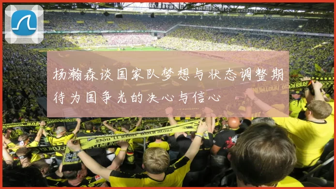 杨瀚森谈国家队梦想与状态调整期待为国争光的决心与信心