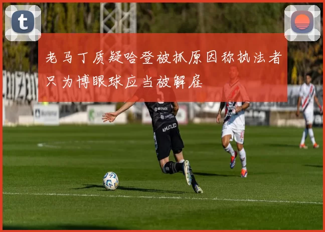 老马丁质疑哈登被抓原因称执法者只为博眼球应当被解雇