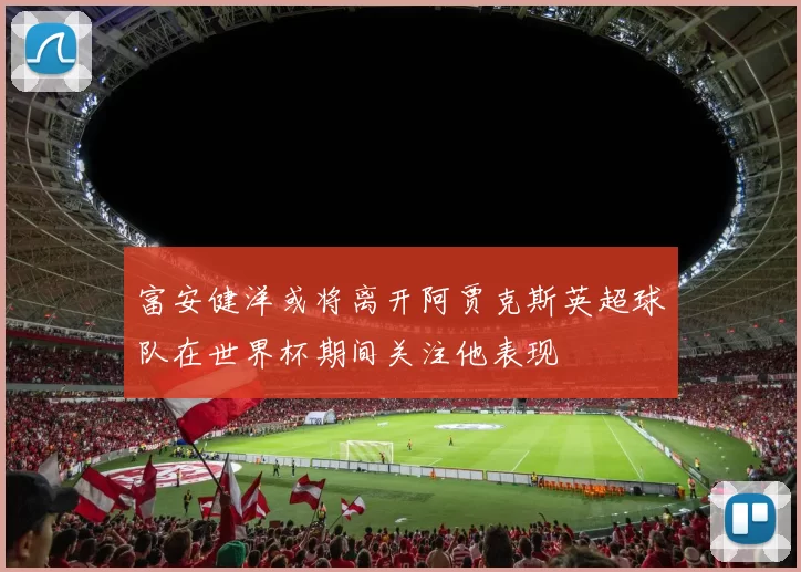 富安健洋或将离开阿贾克斯英超球队在世界杯期间关注他表现