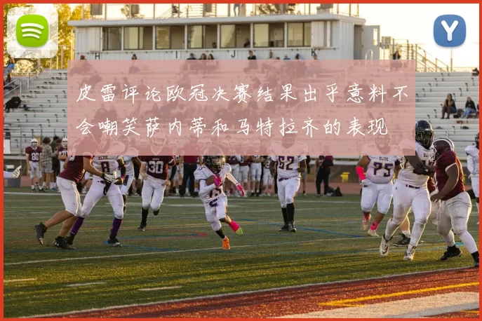 皮雷评论欧冠决赛结果出乎意料不会嘲笑萨内蒂和马特拉齐的表现