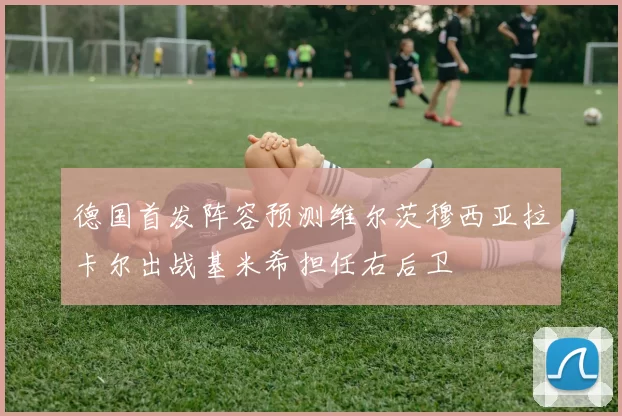 德国首发阵容预测维尔茨穆西亚拉卡尔出战基米希担任右后卫