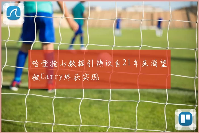 哈登抢七数据引热议自21年来渴望被Carry终获实现