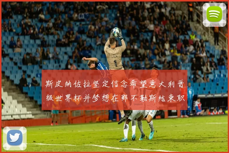 斯皮纳佐拉坚定信念希望意大利晋级世界杯并梦想在那不勒斯结束职业生涯