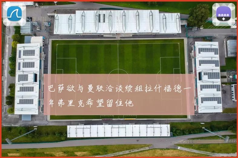 巴萨欲与曼联洽谈续租拉什福德一年弗里克希望留住他