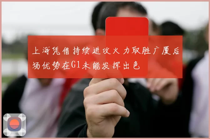 上海凭借持续进攻火力取胜广厦后场优势在G1未能发挥出色