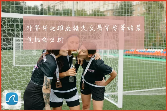 外界评论雄鹿错失交易字母哥的最佳机会分析