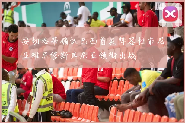 安切洛蒂确认巴西首发阵容拉菲尼亚维尼修斯库尼亚领衔出战