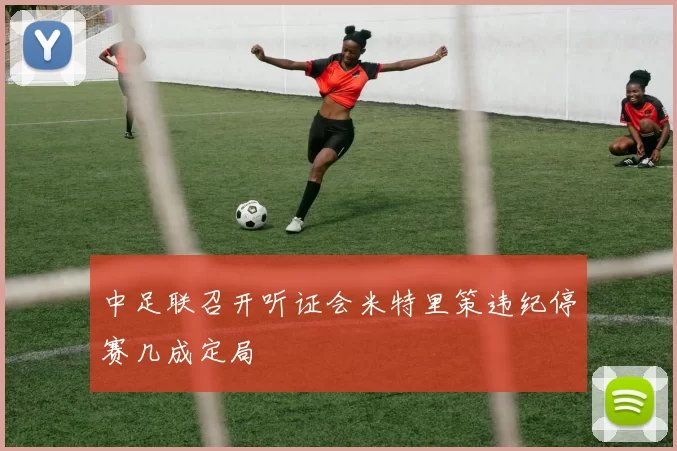 中足联召开听证会米特里策违纪停赛几成定局